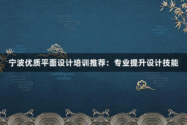 宁波优质平面设计培训推荐：专业提升设计技能