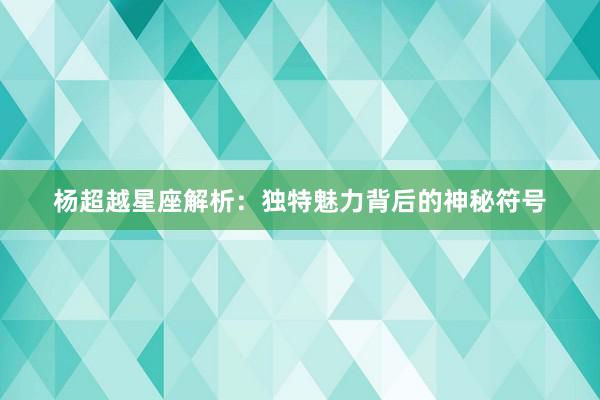 杨超越星座解析：独特魅力背后的神秘符号