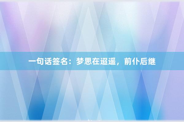 一句话签名：梦思在迢遥，前仆后继